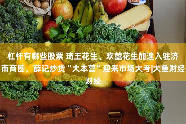 杠杆有哪些股票 琦王花生、欢囍花生加速入驻济南商圈，薛记炒货“大本营”迎来市场大考|大鱼财经