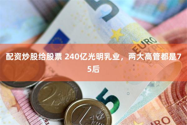 配资炒股给股票 240亿光明乳业，两大高管都是75后